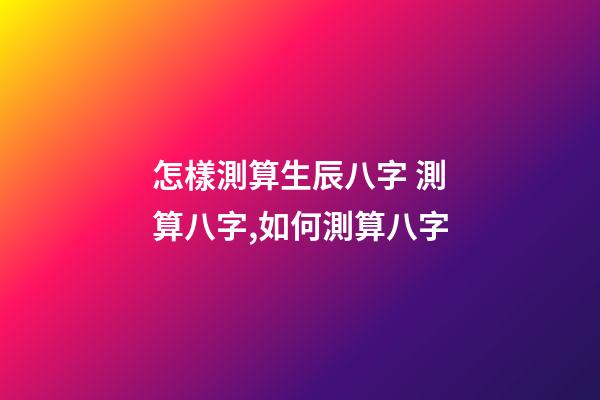怎樣測算生辰八字 測算八字,如何測算八字-第1張-觀點(diǎn)-玄機(jī)派